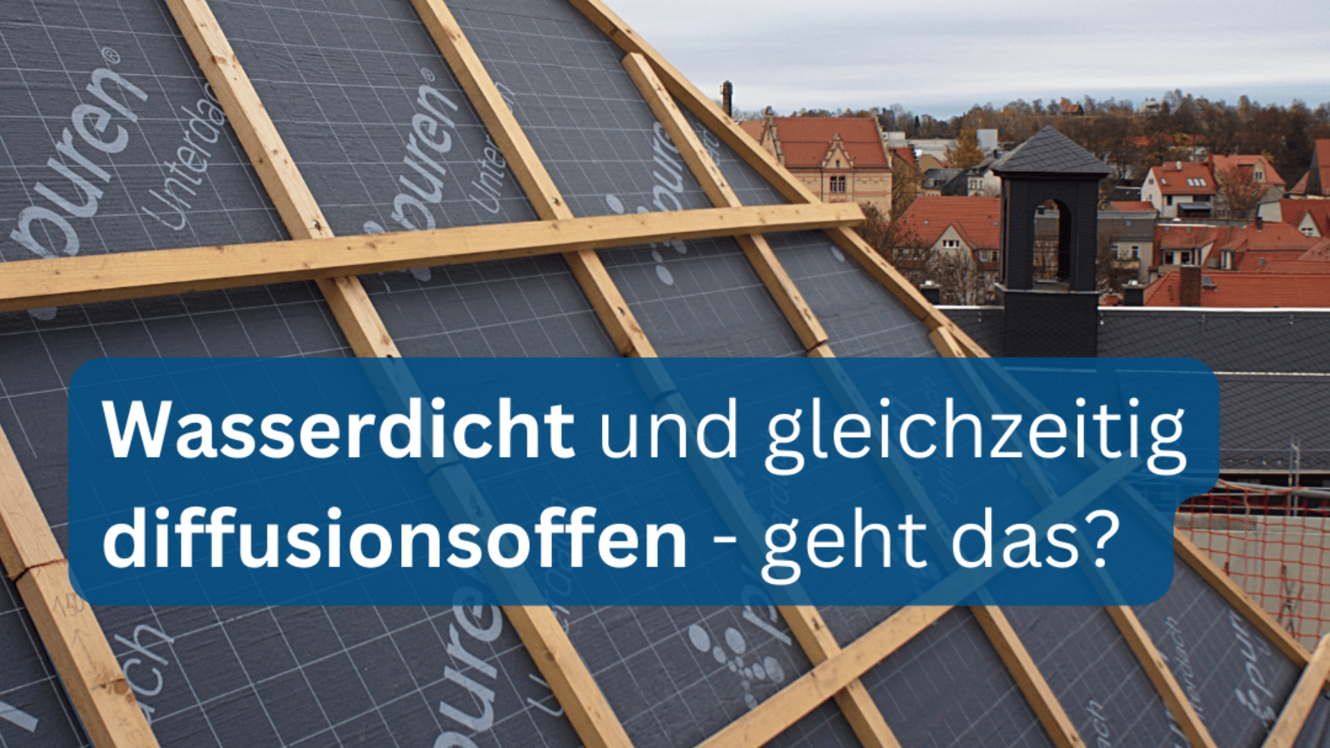 Ein im Bau befindliches Schrägdach ist mit einer wasserdichten, atmungsaktiven Membran bedeckt. Der Textüberzug in deutscher Sprache lautet: „Wasserdicht und gleichzeitig diffusionsoffen – geht das?“ Im Hintergrund sind Gebäude mit roten Dächern zu sehen.